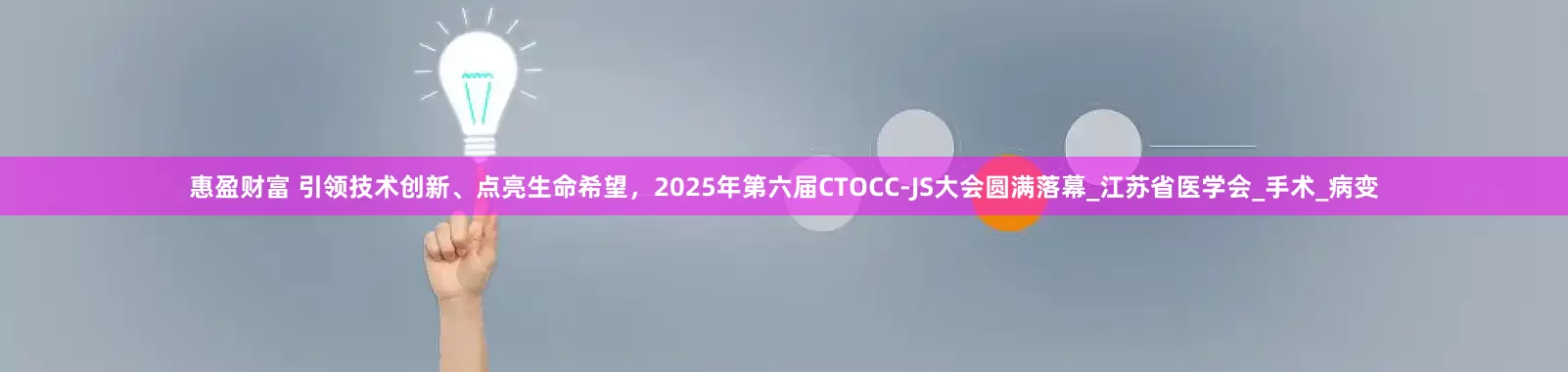 惠盈财富 引领技术创新、点亮生命希望，2025年第六届CTOCC-JS大会圆满落幕_江苏省医学会_手术_病变