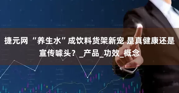 捷元网 “养生水”成饮料货架新宠 是真健康还是宣传噱头？_产品_功效_概念
