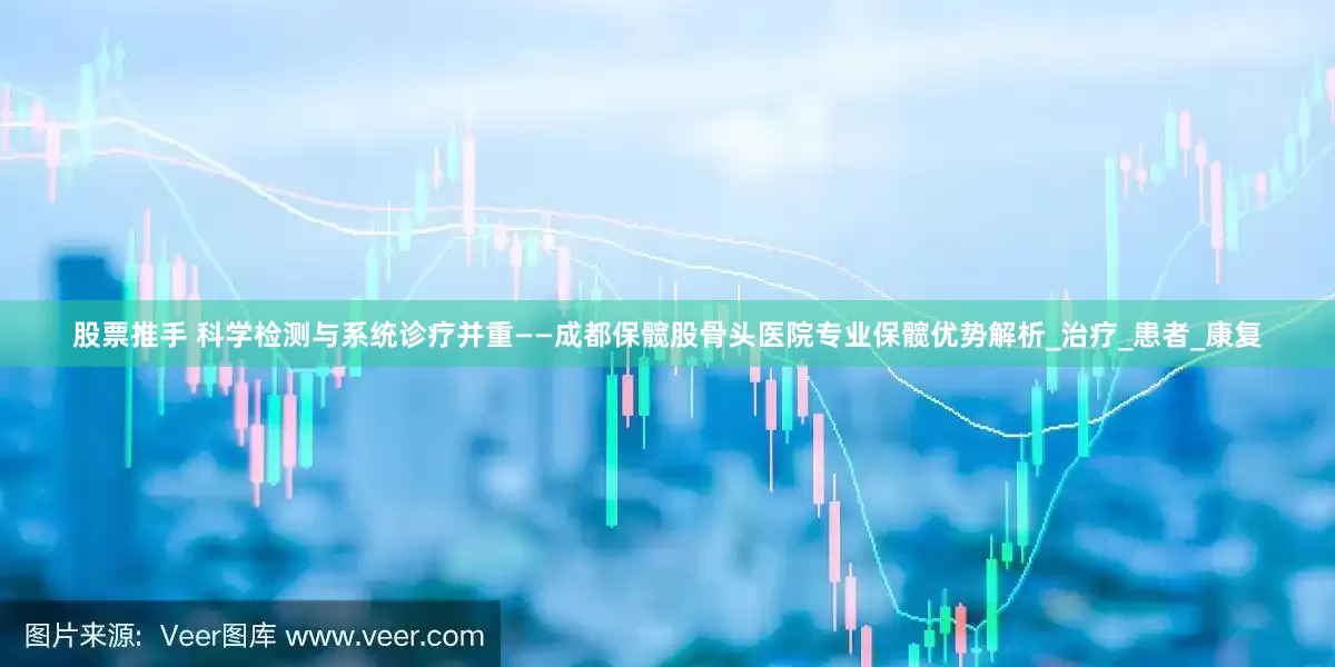 股票推手 科学检测与系统诊疗并重——成都保髋股骨头医院专业保髋优势解析_治疗_患者_康复