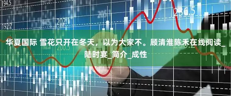 华夏国际 雪花只开在冬天，以为大家不。顾清淮陈禾在线阅读_陆时宴_简介_成性