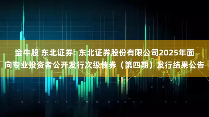 金牛股 东北证券: 东北证券股份有限公司2025年面向专业投资者公开发行次级债券(第四期)发行结果公告