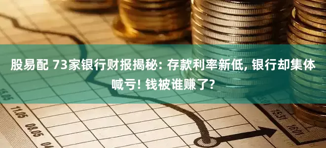 股易配 73家银行财报揭秘: 存款利率新低, 银行却集体喊亏! 钱被谁赚了?