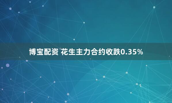 博宝配资 花生主力合约收跌0.35%