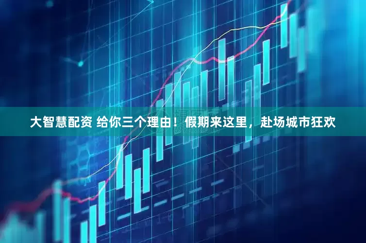 大智慧配资 给你三个理由！假期来这里，赴场城市狂欢