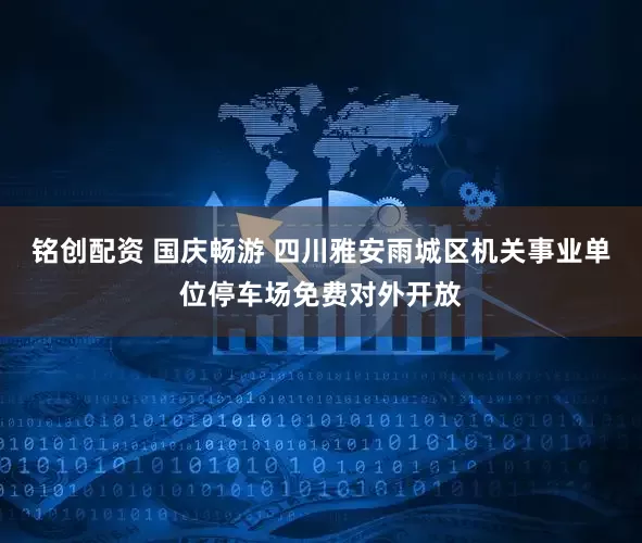 铭创配资 国庆畅游 四川雅安雨城区机关事业单位停车场免费对外开放