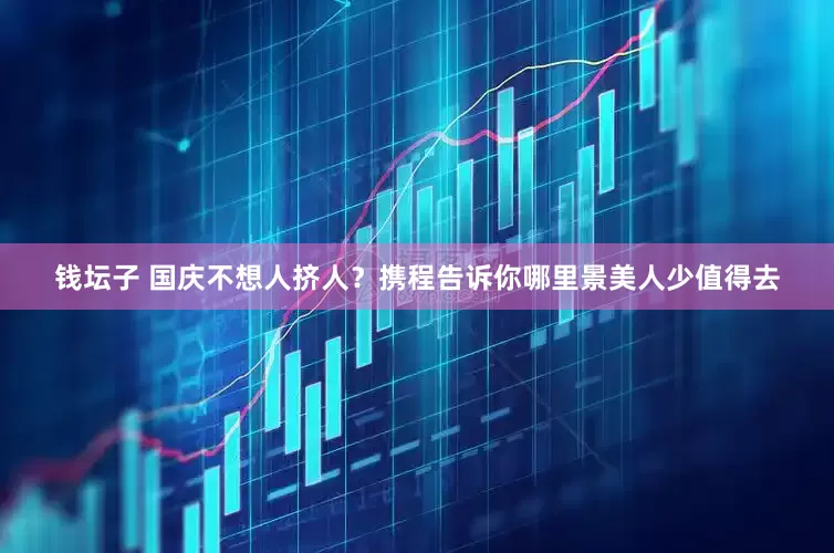钱坛子 国庆不想人挤人？携程告诉你哪里景美人少值得去