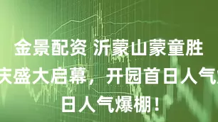 金景配资 沂蒙山蒙童胜境国庆盛大启幕，开园首日人气爆棚！