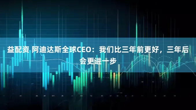 益配资 阿迪达斯全球CEO：我们比三年前更好，三年后会更进一步