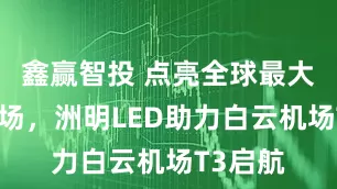 鑫赢智投 点亮全球最大单体机场,洲明LED助力白云机场T3启航