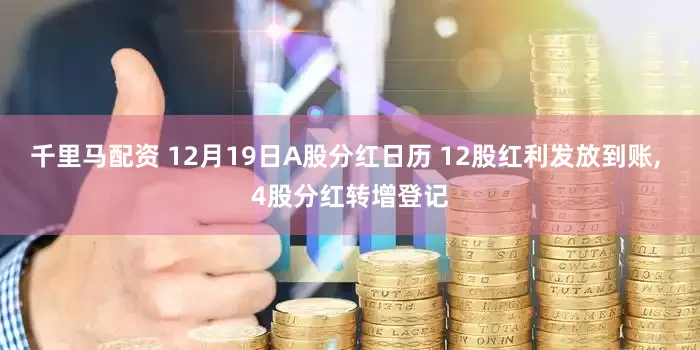 千里马配资 12月19日A股分红日历 12股红利发放到账, 4股分红转增登记