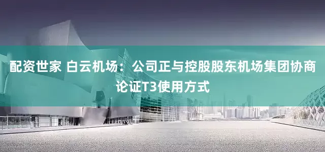 配资世家 白云机场：公司正与控股股东机场集团协商论证T3使用方式
