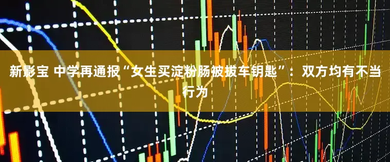 新影宝 中学再通报“女生买淀粉肠被拔车钥匙”：双方均有不当行为