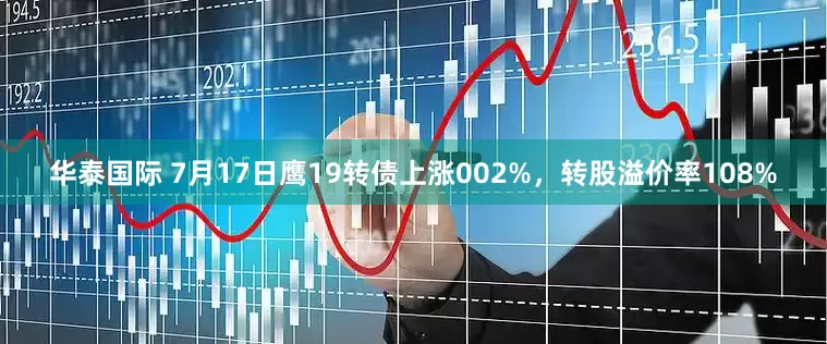 华泰国际 7月17日鹰19转债上涨002%，转股溢价率108%