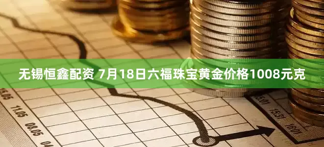 无锡恒鑫配资 7月18日六福珠宝黄金价格1008元克
